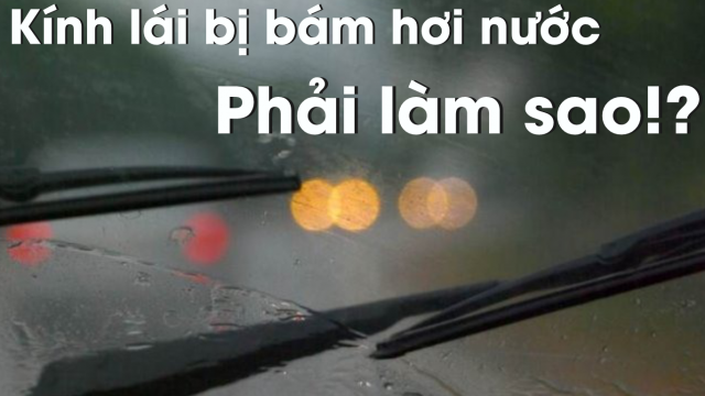 Xử lý thế nào khi kính lái bị bám hơi nước?
